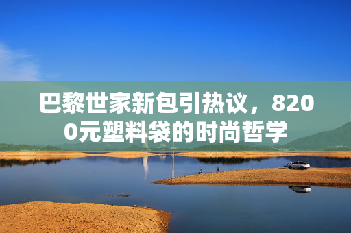 巴黎世家新包引热议，8200元塑料袋的时尚哲学