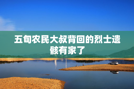 五旬农民大叔背回的烈士遗骸有家了