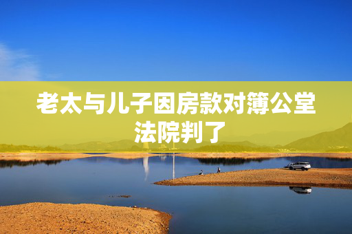 老太与儿子因房款对簿公堂 法院判了