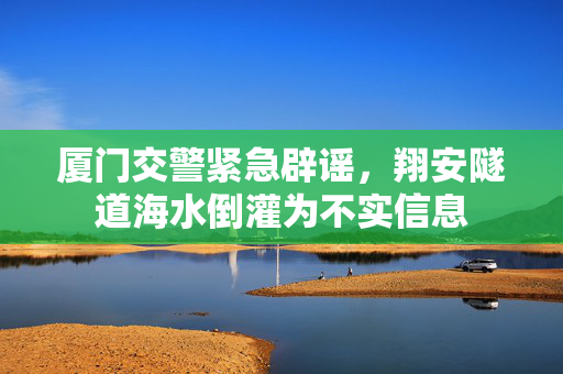 厦门交警紧急辟谣，翔安隧道海水倒灌为不实信息