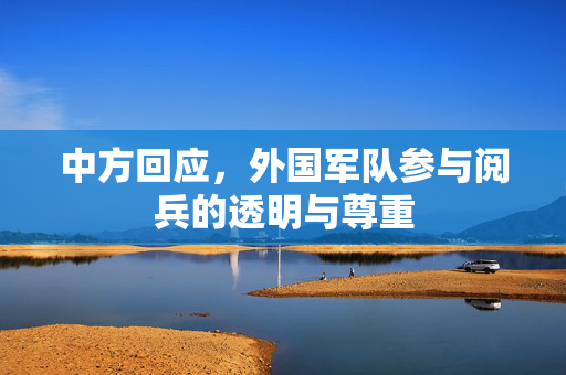 中方回应，外国军队参与阅兵的透明与尊重