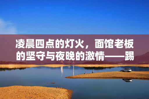 凌晨四点的灯火，面馆老板的坚守与夜晚的激情——踢汉超的故事