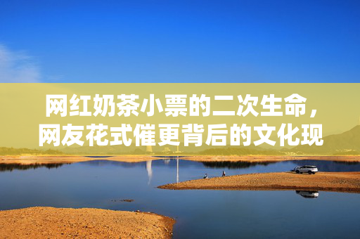 网红奶茶小票的二次生命，网友花式催更背后的文化现象