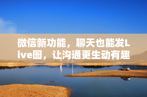 微信新功能，聊天也能发Live图，让沟通更生动有趣