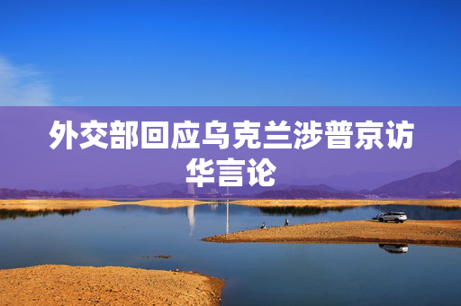外交部回应乌克兰涉普京访华言论