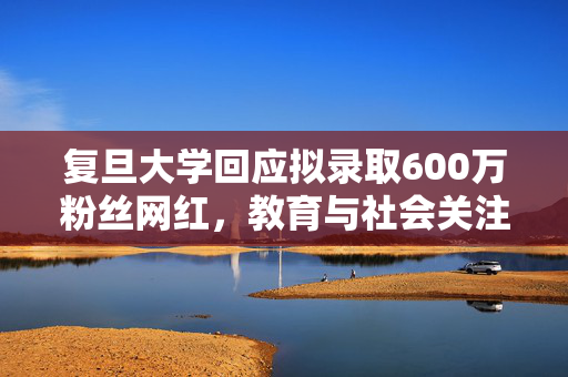 复旦大学回应拟录取600万粉丝网红，教育与社会关注的双重思考
