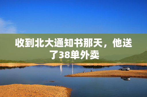 收到北大通知书那天，他送了38单外卖