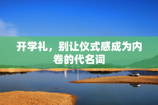 开学礼，别让仪式感成为内卷的代名词