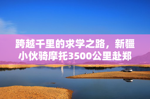 跨越千里的求学之路，新疆小伙骑摩托3500公里赴郑州追梦