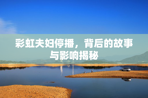 彩虹夫妇停播，背后的故事与影响揭秘