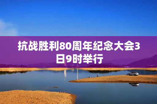 抗战胜利80周年纪念大会3日9时举行