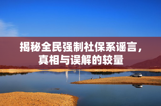 揭秘全民强制社保系谣言，真相与误解的较量
