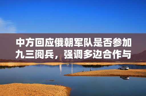 中方回应俄朝军队是否参加九三阅兵，强调多边合作与和平共处的重要性