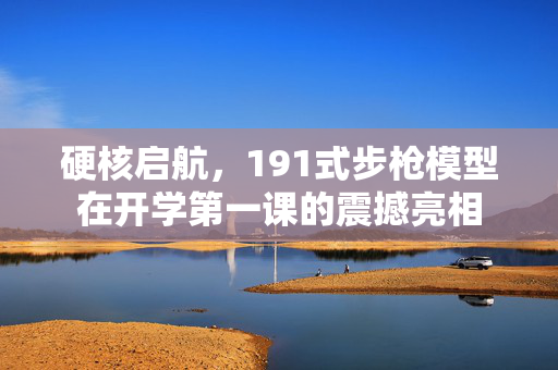 硬核启航，191式步枪模型在开学第一课的震撼亮相