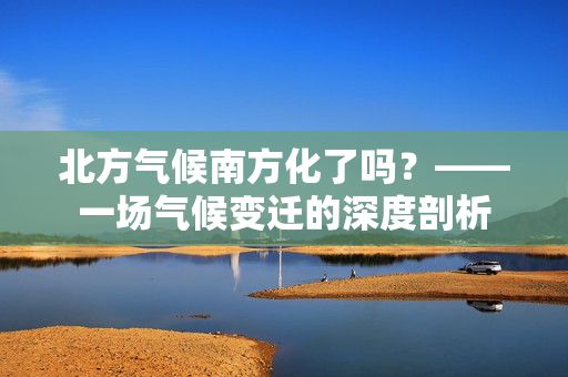 北方气候南方化了吗？——一场气候变迁的深度剖析