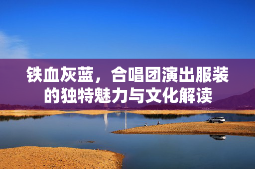 铁血灰蓝，合唱团演出服装的独特魅力与文化解读