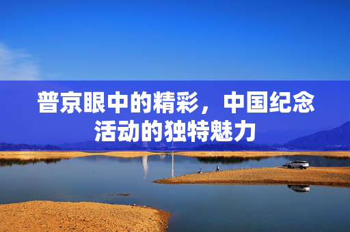 普京眼中的精彩，中国纪念活动的独特魅力