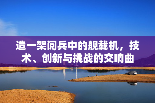 造一架阅兵中的舰载机，技术、创新与挑战的交响曲