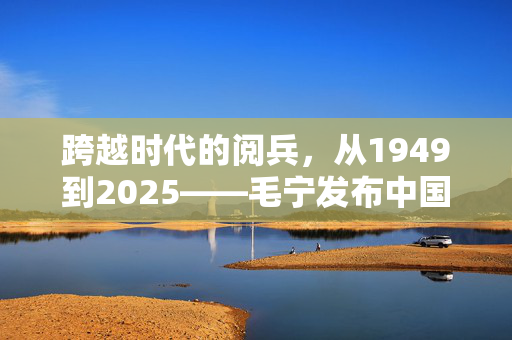 跨越时代的阅兵，从1949到2025——毛宁发布中国阅兵对比照的深刻意义