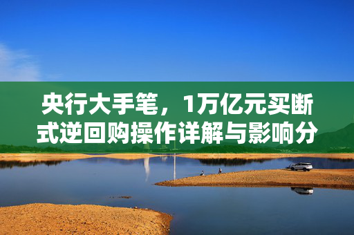 央行大手笔，1万亿元买断式逆回购操作详解与影响分析