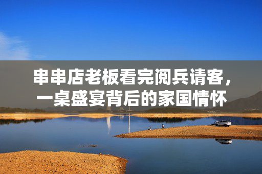 串串店老板看完阅兵请客，一桌盛宴背后的家国情怀