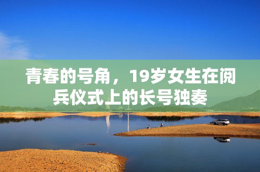 青春的号角，19岁女生在阅兵仪式上的长号独奏