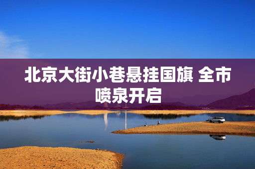 北京大街小巷悬挂国旗 全市喷泉开启