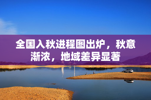 全国入秋进程图出炉，秋意渐浓，地域差异显著