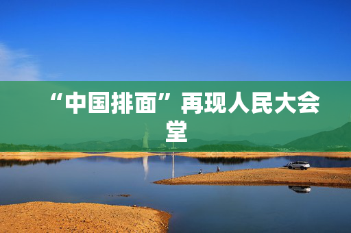 “中国排面”再现人民大会堂
