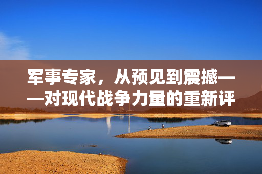 军事专家，从预见到震撼——对现代战争力量的重新评估