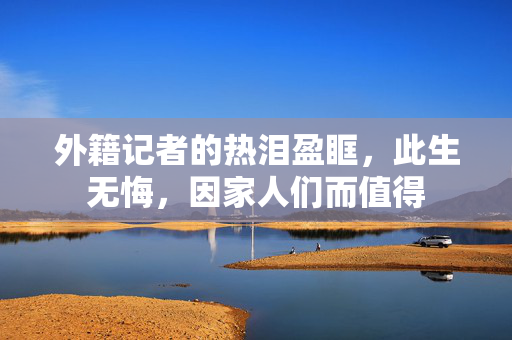 外籍记者的热泪盈眶，此生无悔，因家人们而值得