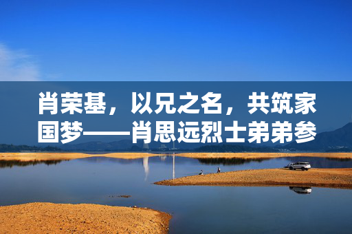 肖荣基，以兄之名，共筑家国梦——肖思远烈士弟弟参加阅兵活动的感人故事