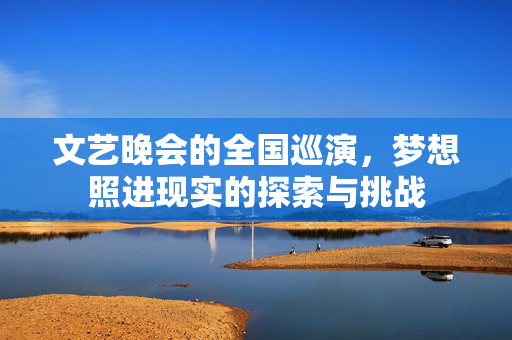 文艺晚会的全国巡演，梦想照进现实的探索与挑战