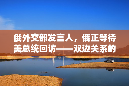 俄外交部发言人，俄正等待美总统回访——双边关系的新篇章与挑战