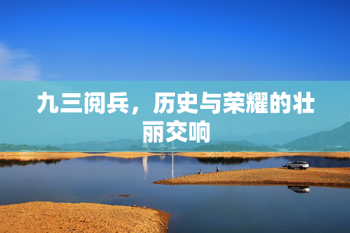 九三阅兵，历史与荣耀的壮丽交响