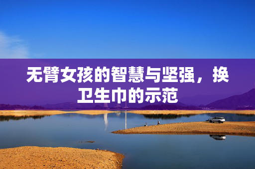 无臂女孩的智慧与坚强，换卫生巾的示范