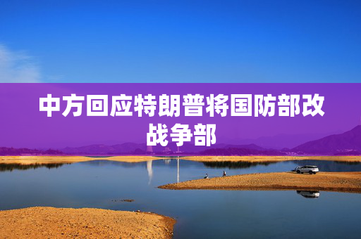 中方回应特朗普将国防部改战争部