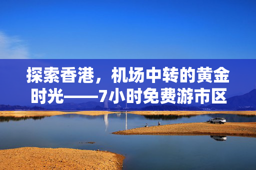 探索香港，机场中转的黄金时光——7小时免费游市区的无限可能