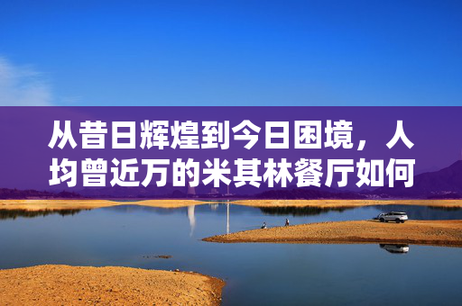 从昔日辉煌到今日困境，人均曾近万的米其林餐厅如何跌落神坛