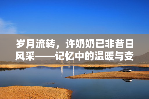 岁月流转，许奶奶已非昔日风采——记忆中的温暖与变迁