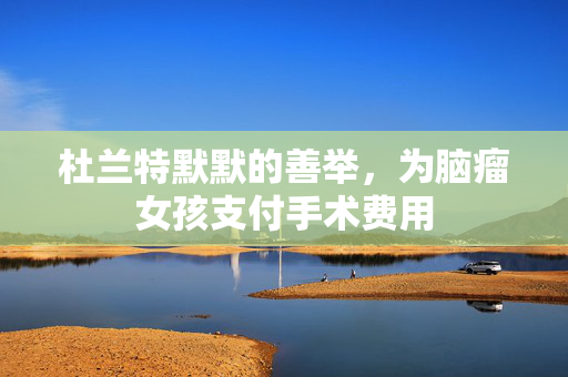 杜兰特默默的善举，为脑瘤女孩支付手术费用