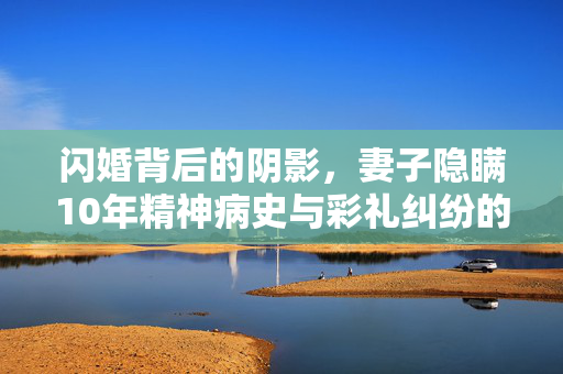 闪婚背后的阴影，妻子隐瞒10年精神病史与彩礼纠纷的伦理探讨