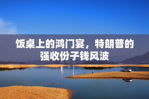 饭桌上的鸿门宴，特朗普的强收份子钱风波