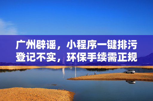 广州辟谣，小程序一键排污登记不实，环保手续需正规办理