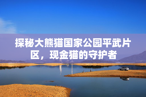 探秘大熊猫国家公园平武片区，现金猫的守护者