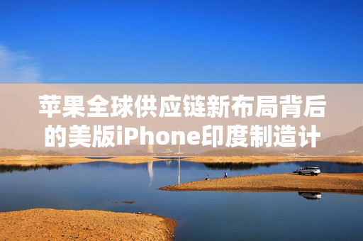 苹果全球供应链新布局背后的美版iPhone印度制造计划