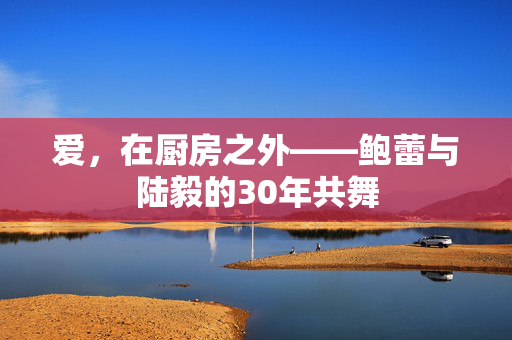 爱，在厨房之外——鲍蕾与陆毅的30年共舞