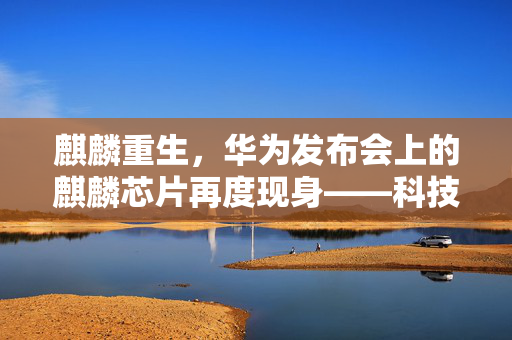 麒麟重生，华为发布会上的麒麟芯片再度现身——科技自立与梦想重启的序章