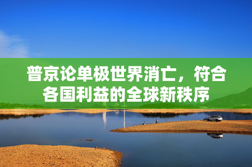 普京论单极世界消亡，符合各国利益的全球新秩序