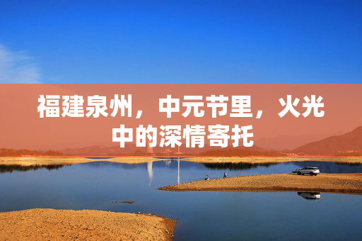 福建泉州，中元节里，火光中的深情寄托